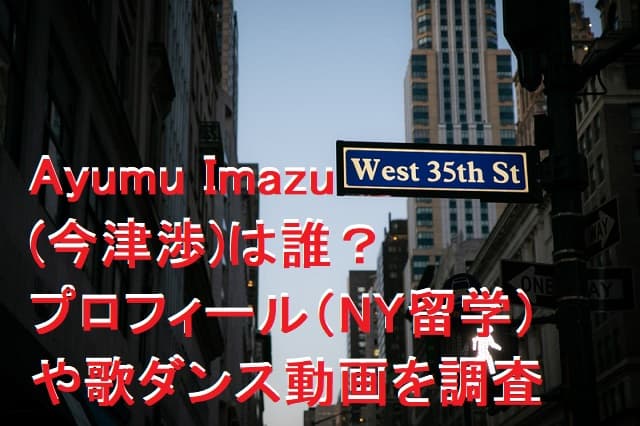Ayumu Imazu(今津渉)は誰？プロフィール（NY留学）や歌ダンス動画を調査