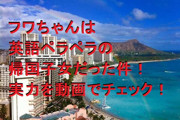 フワちゃんの英語力がヤバイ!なぜペラペラ?帰国子女だから!動画でチェック!