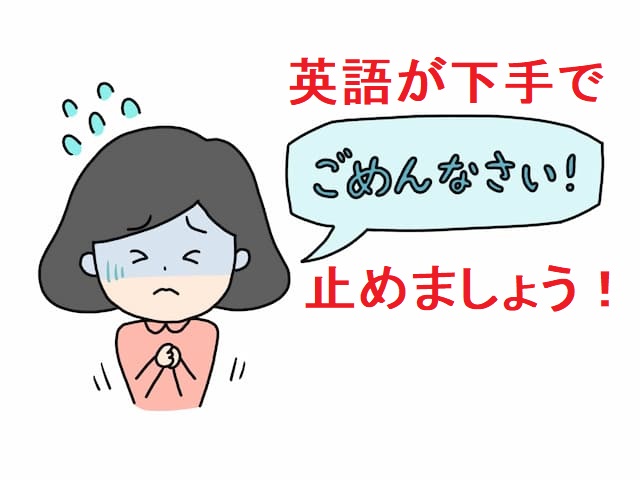 英語が下手ですみません！ゴメンは止めましょう！