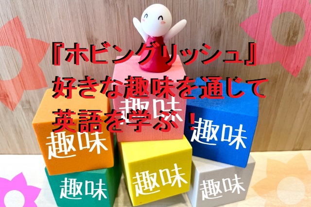 『ホビングリッシュ』好きな趣味を通じて英語を学ぶ!継続できると話題に