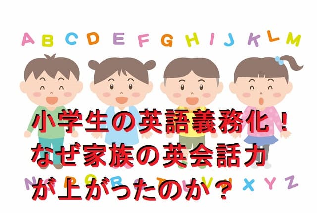 小学生の英語義務化！なぜ家族全員の英会話力が上がったのか？