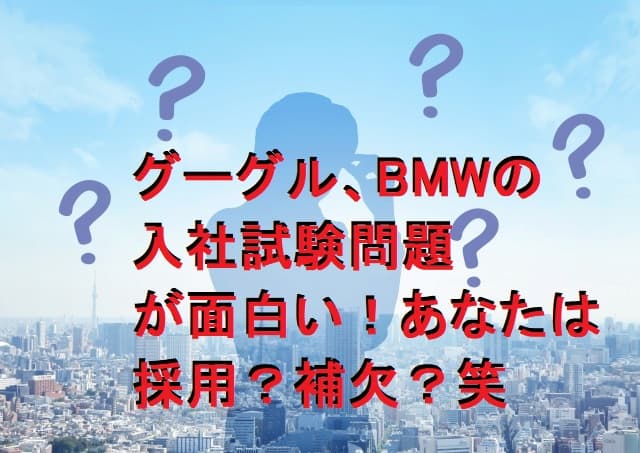 グーグル、BMWの入社試験問題が面白い！あなたは採用？補欠？解けるかな？